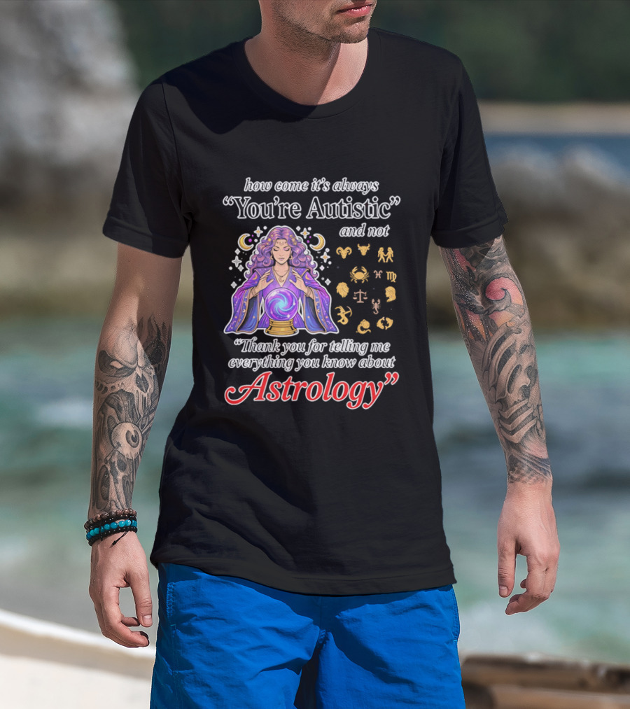 How Come It's Always You're Autistic And Not Thank You For Telling Me Everything You Know About Astrology T-Shirt