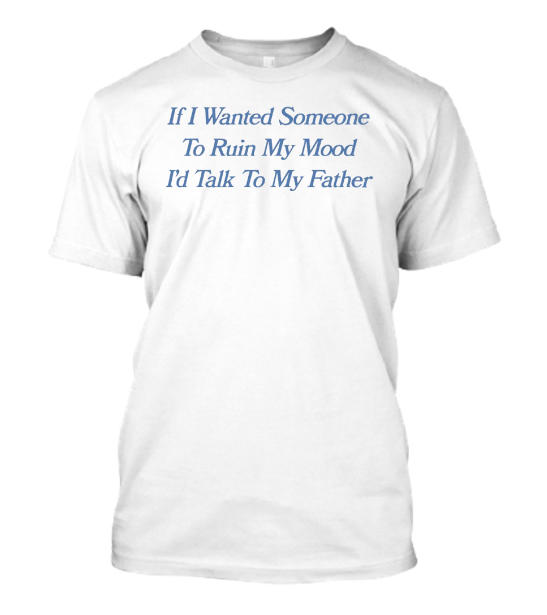 If I Wanted Someone To Ruin My Mood I'd Talk To My Father T-Shirt