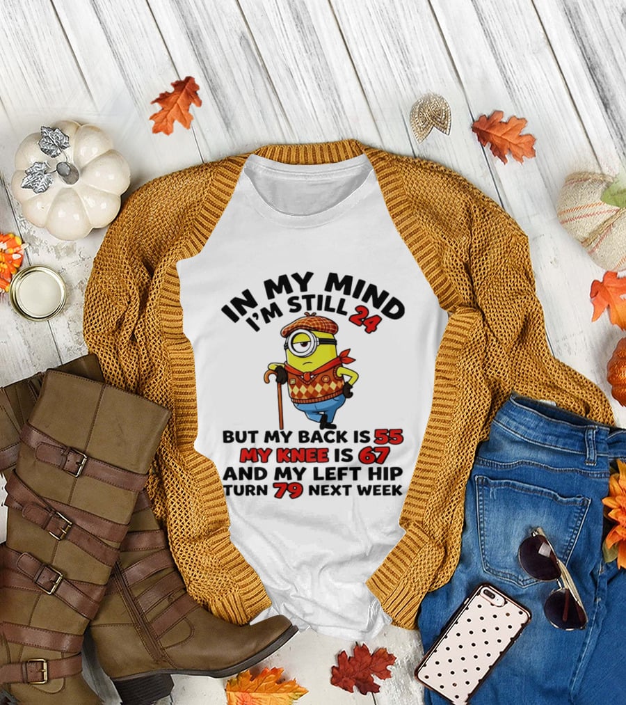 In My Mind I'm Still 24 But My Back Is 55 My Knee Is 67 My Left Hip 79 Minion T-Shirt