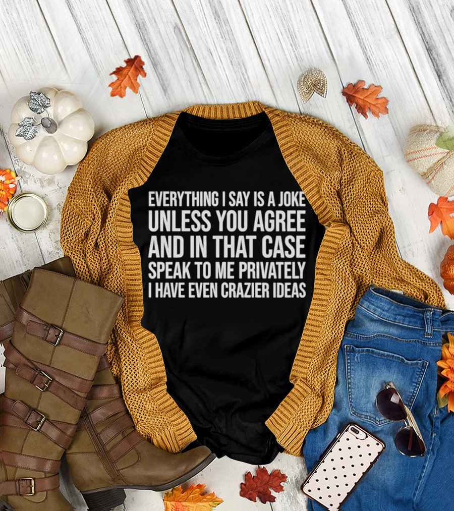 Everything I Say Is A Joke Unless You Agree Speak To Me Privately I Have Even Crazier Ideas T-Shirt