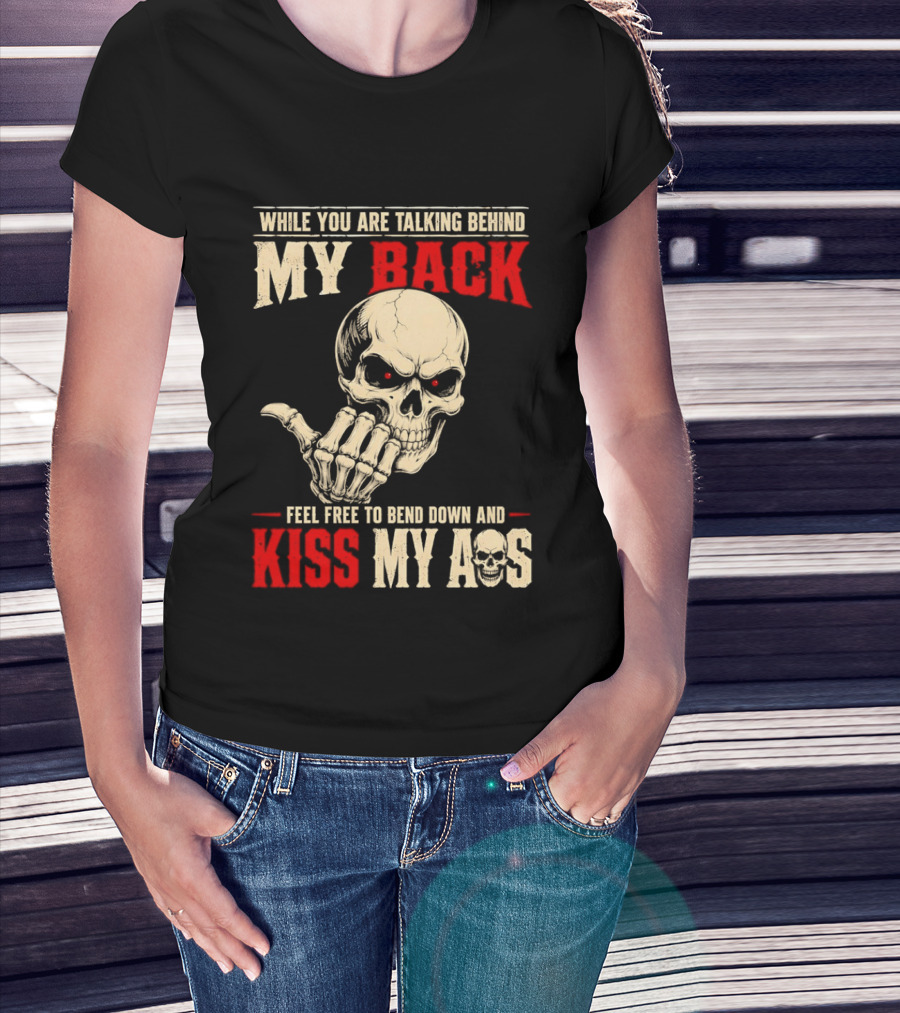 While You Are Talking Behind My Back Skull Feel Free To Bend Down And Kiss My Ass T-Shirt