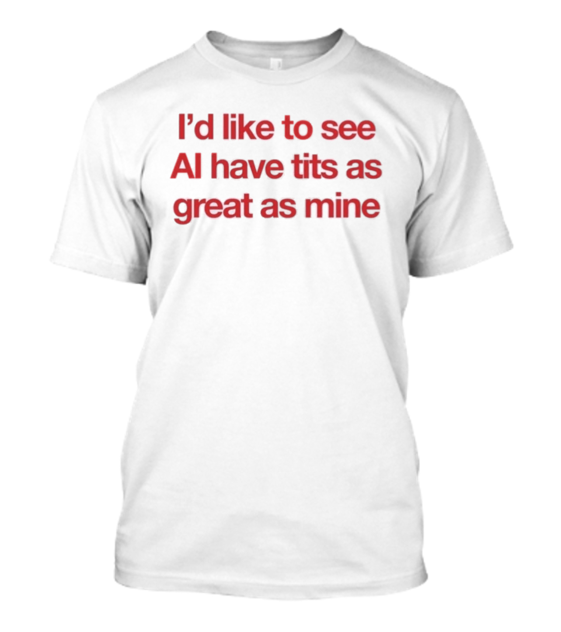 I'd Like To See AI Have Tits As Great As Mine T-Shirt