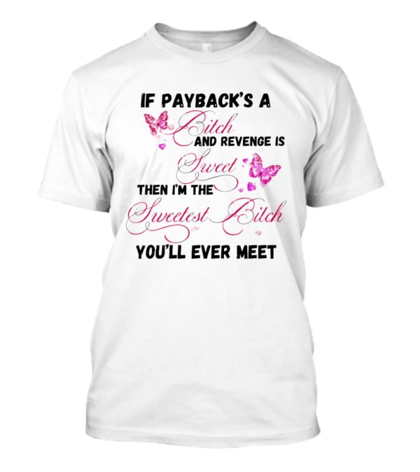 If Payback's A Bitch And Revenge Is Sweet Then I'm The Sweetest Bitch You'll Ever Meet T-Shirt