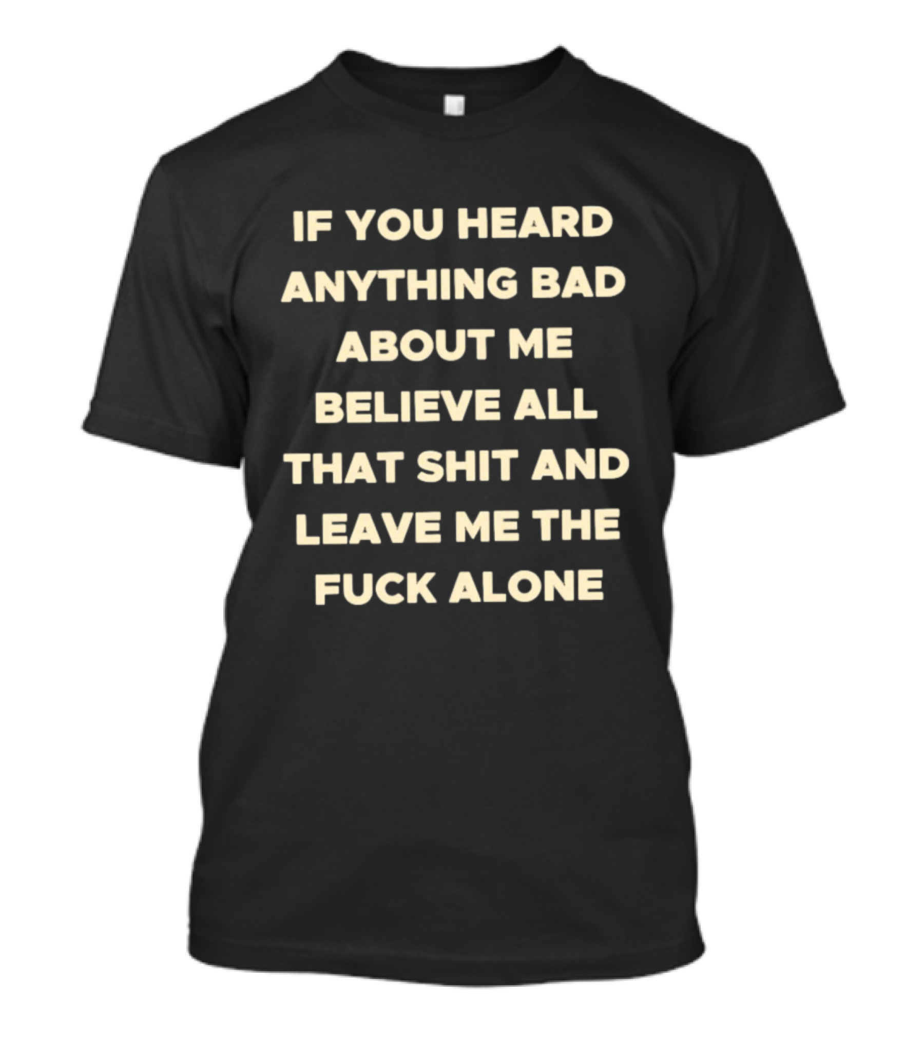 If You Heard Anything Bad About Me Believe All That Shit And Leave Me The Fuck Alone T-Shirt
