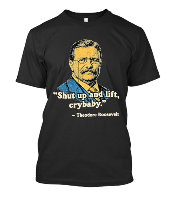 Shut Up And Lift Crybaby Theodore Roosevelt T-Shirt