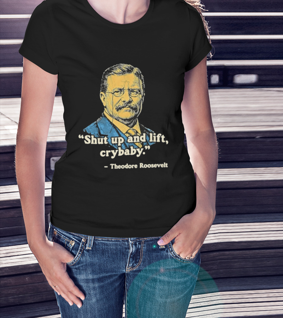 Shut Up And Lift Crybaby Theodore Roosevelt T-Shirt