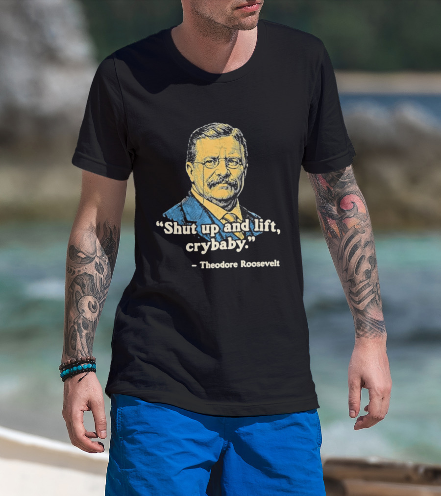 Shut Up And Lift Crybaby Theodore Roosevelt T-Shirt