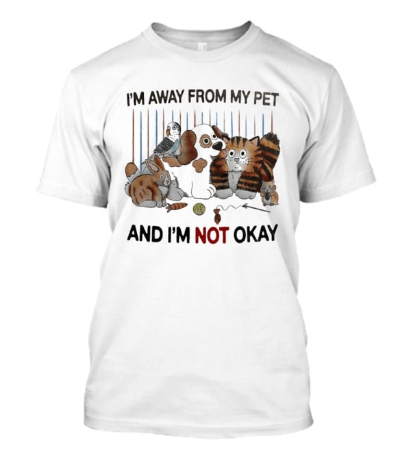 I'm Away From My Pet And I'm Not Okay Dog Cat Rabbit Bird T-Shirt