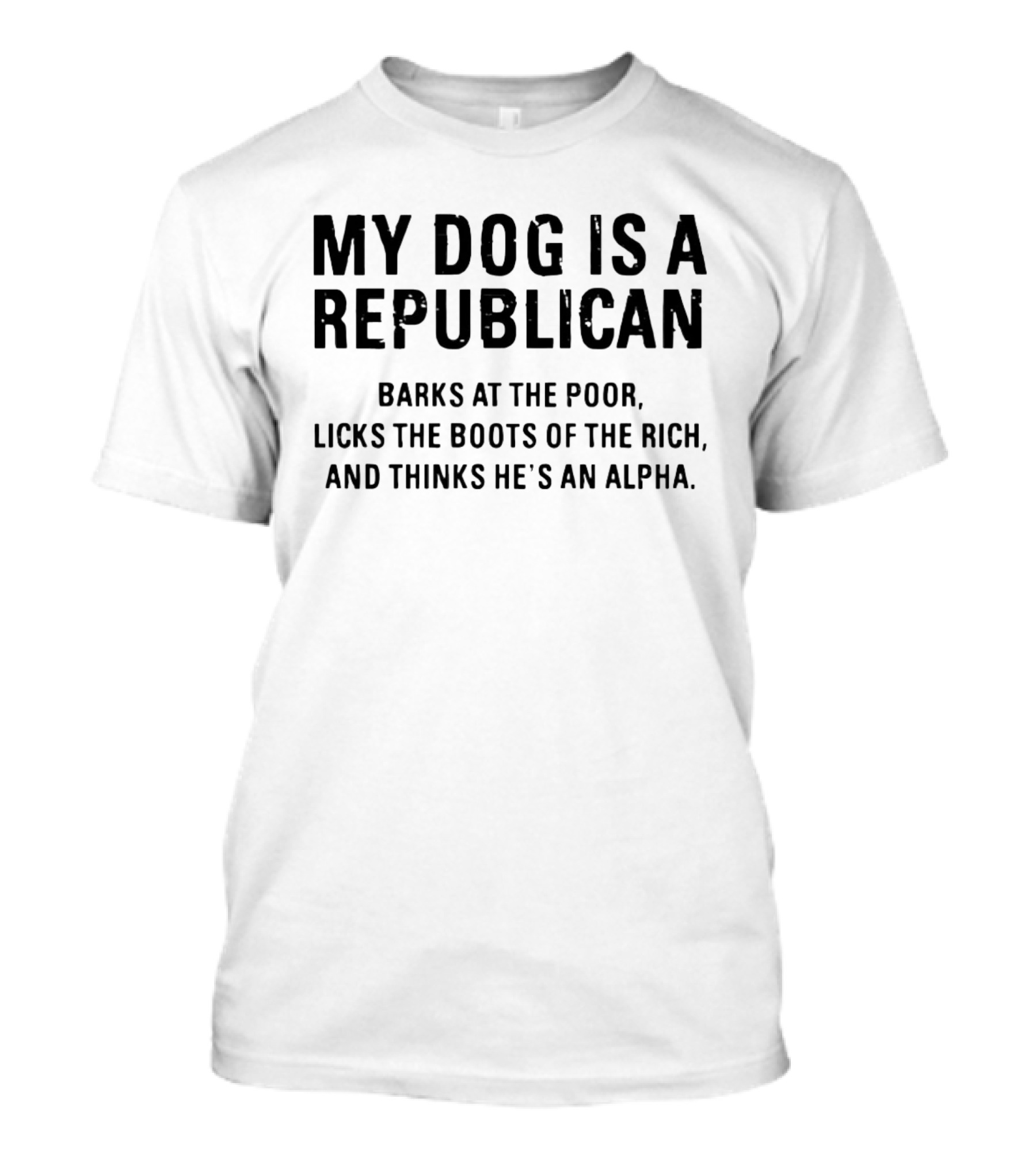My Dog Is A Republican Barks At The Poor Licks The Boots Of The Rich And Thinks He's An Alpha T-Shirt