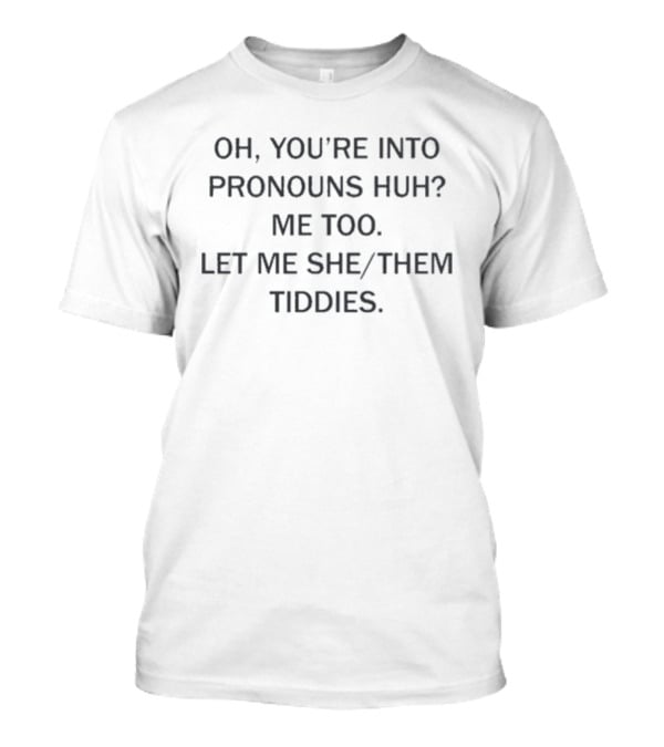 Oh You're Into Pronouns Huh Me Too Let Me She Them Tiddies T-Shirt