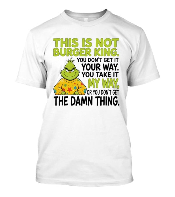 The Grinch This Is Not Burger King You Take It My Way Or You Don't Get The Damn Thing T-Shirt