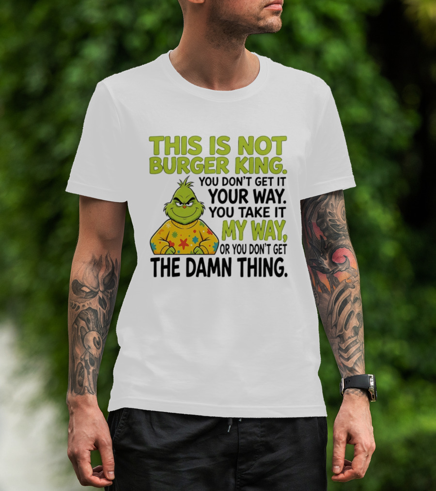 The Grinch This Is Not Burger King You Take It My Way Or You Don't Get The Damn Thing T-Shirt