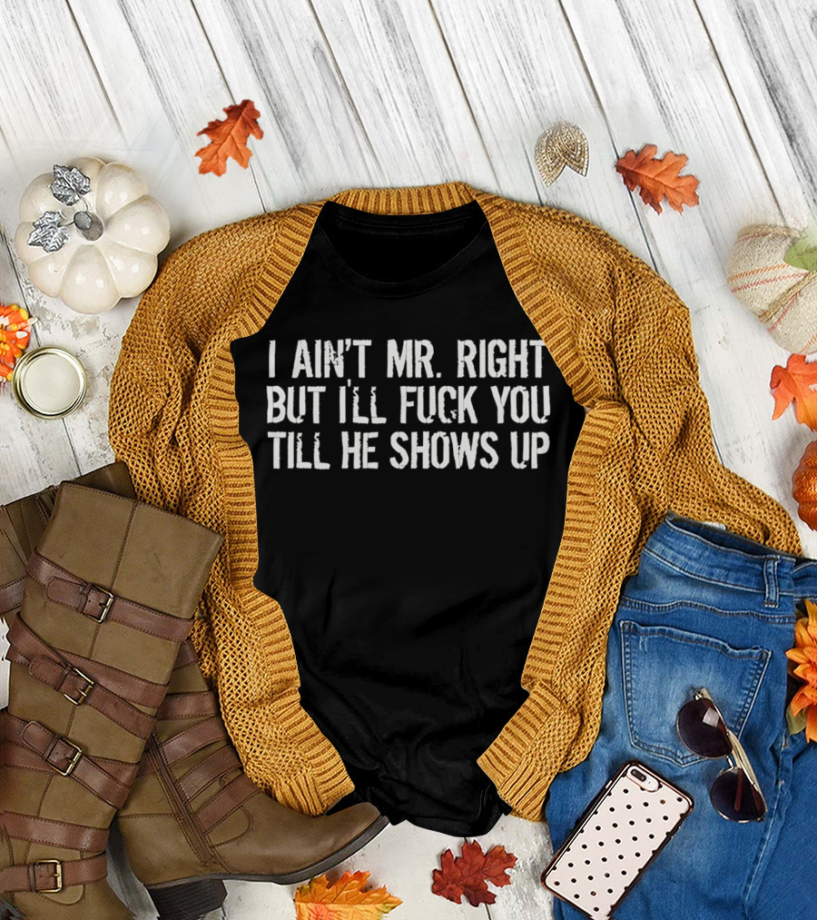 I Ain't Mr Right But I'll Fuck You Till He Shows Up T-Shirt