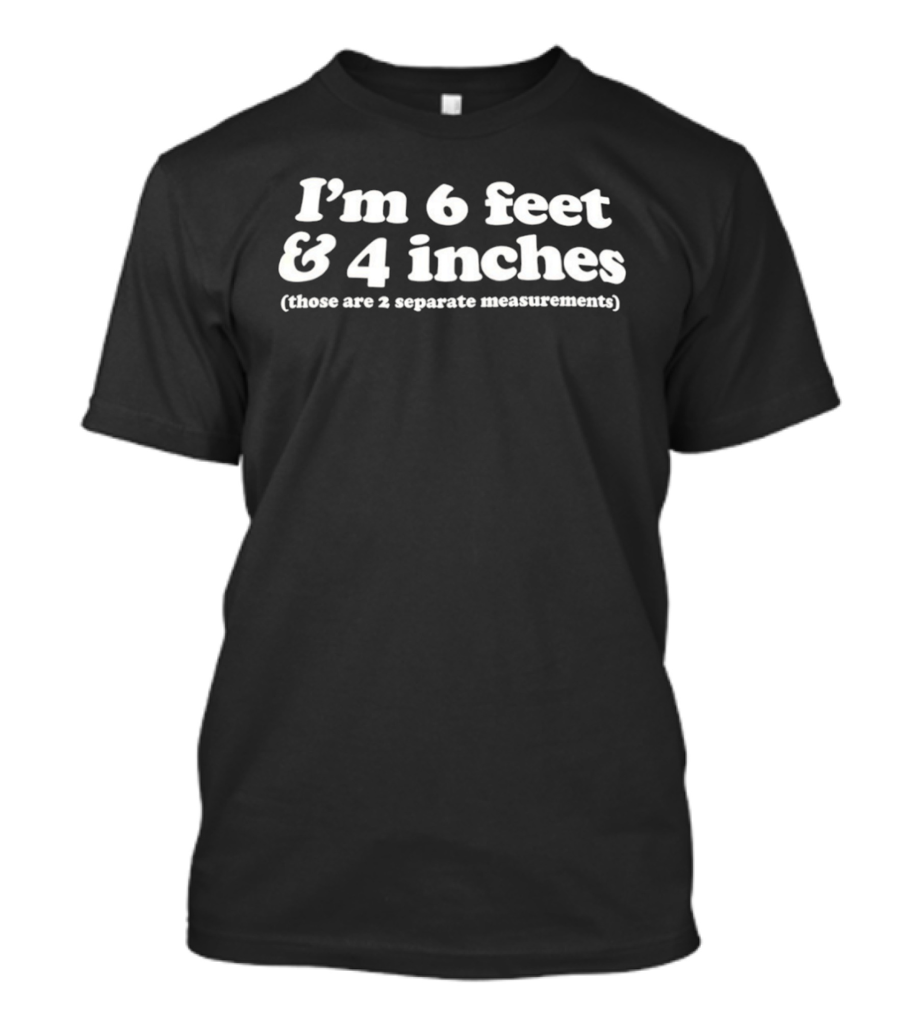 I'm 6 Feet And 4 Inches Those Are 2 Separate Measurements T-Shirt