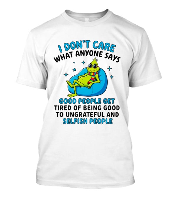 Grinch I Don't Care What Anyone Says Good People Get Tired Of Being Good To Ungrateful And Selfish People T-Shirt