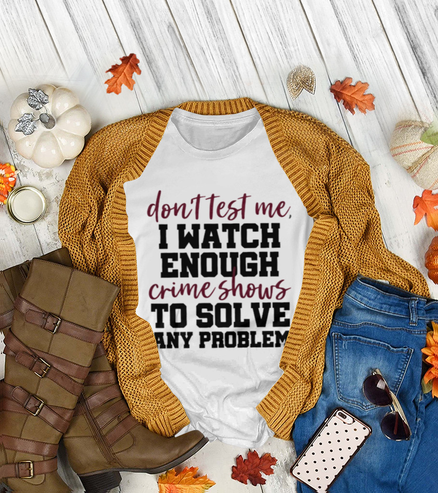 Don Test Me I Enough Crime Shows To Solve Any Problem T-Shirt