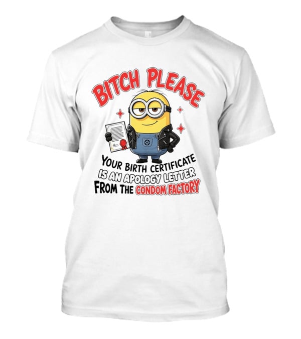 Bitch Please Minions Your Birth Certificate Is An Apology Letter From The Condom Factory T-Shirt