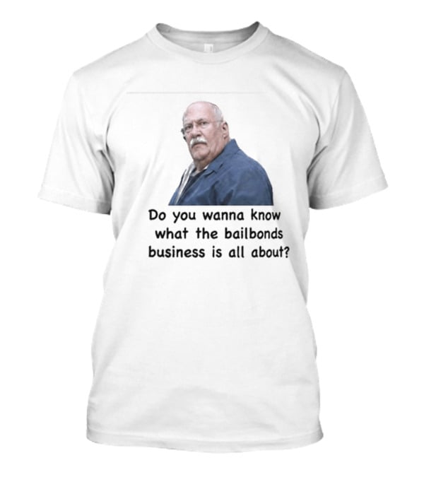 Fred Herbert Do You Wanna Know What The Bail Bonds Business Is All About T-Shirt