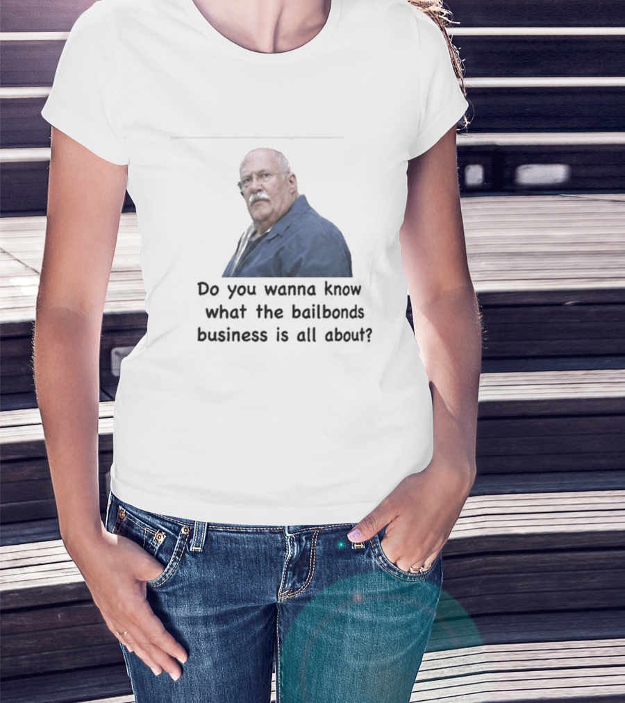 Fred Herbert Do You Wanna Know What The Bail Bonds Business Is All About T-Shirt