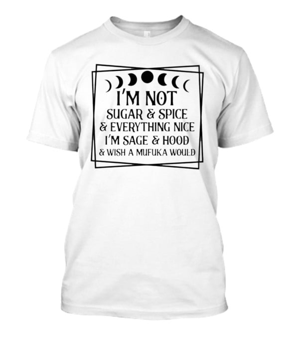 I'm Not Sugar And Spice And Everything Nice I'm Sage And Hood And Wish A Mufuka Would Moon Phases T-Shirt