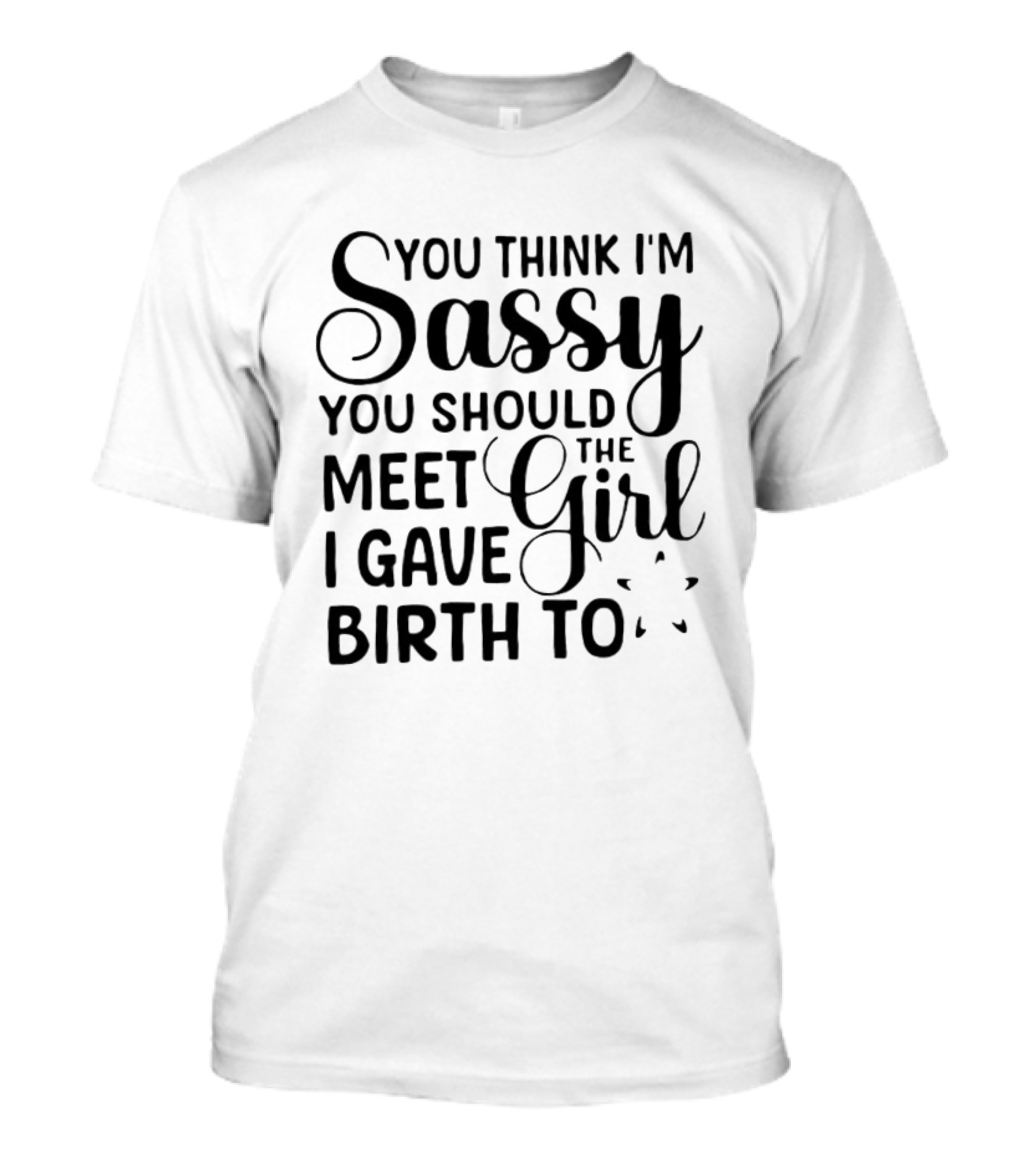 You Think I'm Sassy You Should Meet The Girl I Gave Birth To T-Shirt