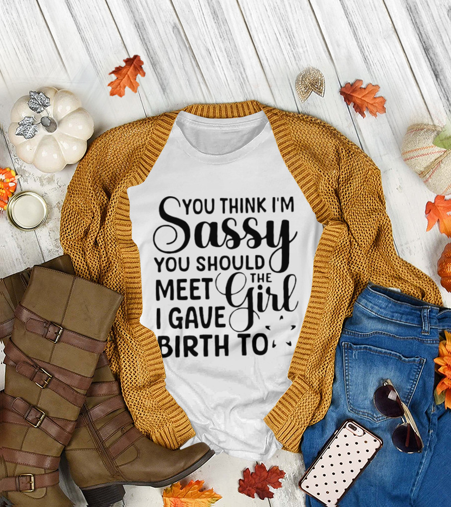You Think I'm Sassy You Should Meet the Girl I Gave Birth To T-Shirt