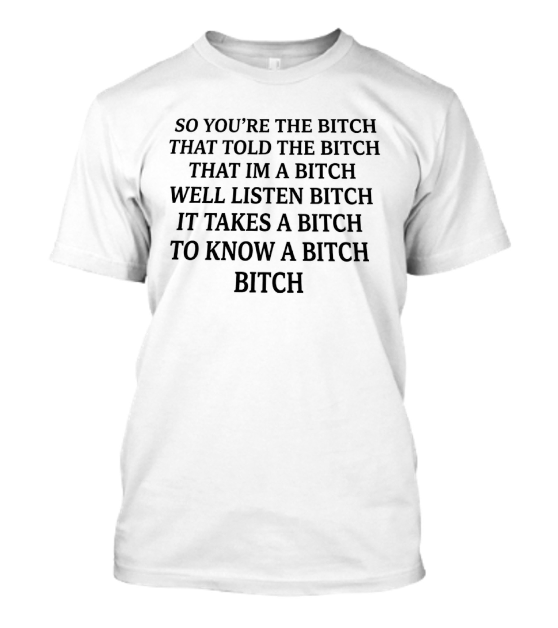 So You're The Bitch That Told The Bitch That I'm A Bitch Well Listen Bitch It Takes A Bitch To Know A Bitch Bitch T-Shirt