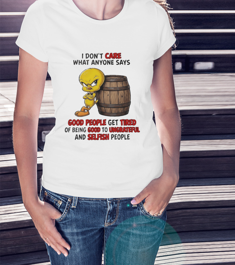 I Don't Care What Anyone Says Good People Get Tired Of Being Good To Ungrateful And Selfish People Tweety Bird T-Shirt