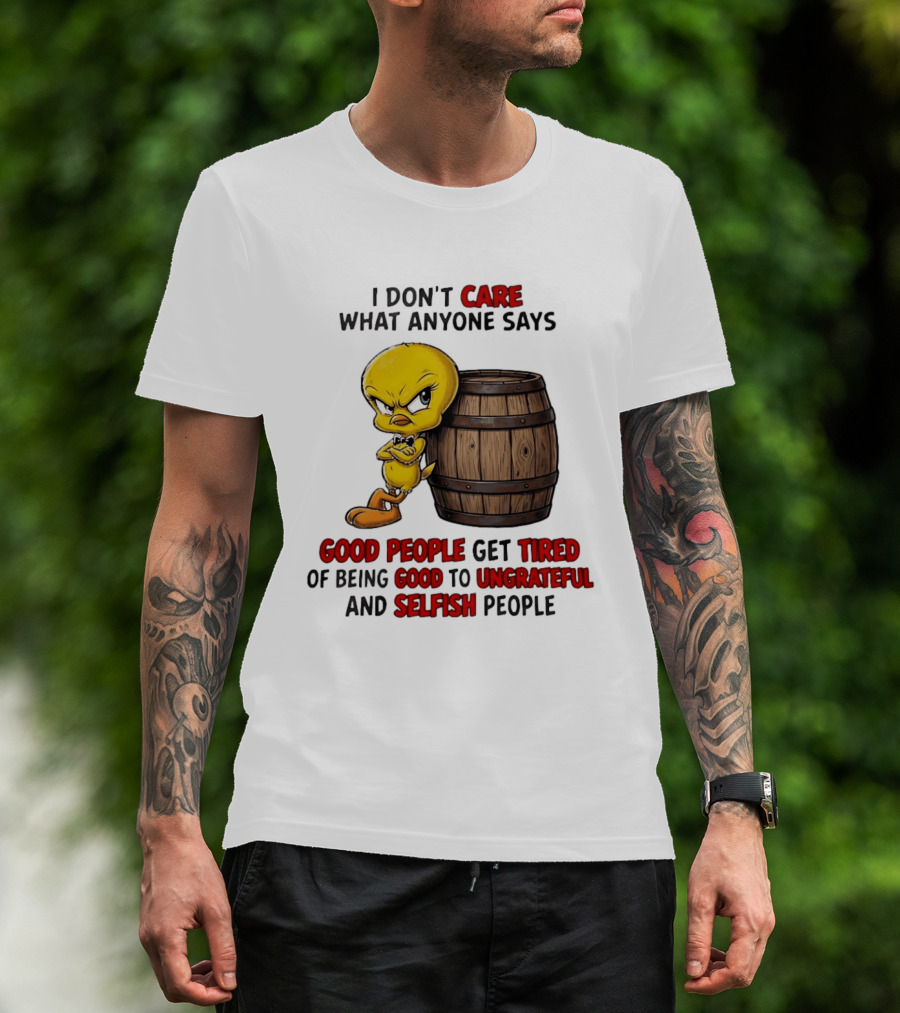 I Don't Care What Anyone Says Good People Get Tired Of Being Good To Ungrateful And Selfish People Tweety Bird T-Shirt