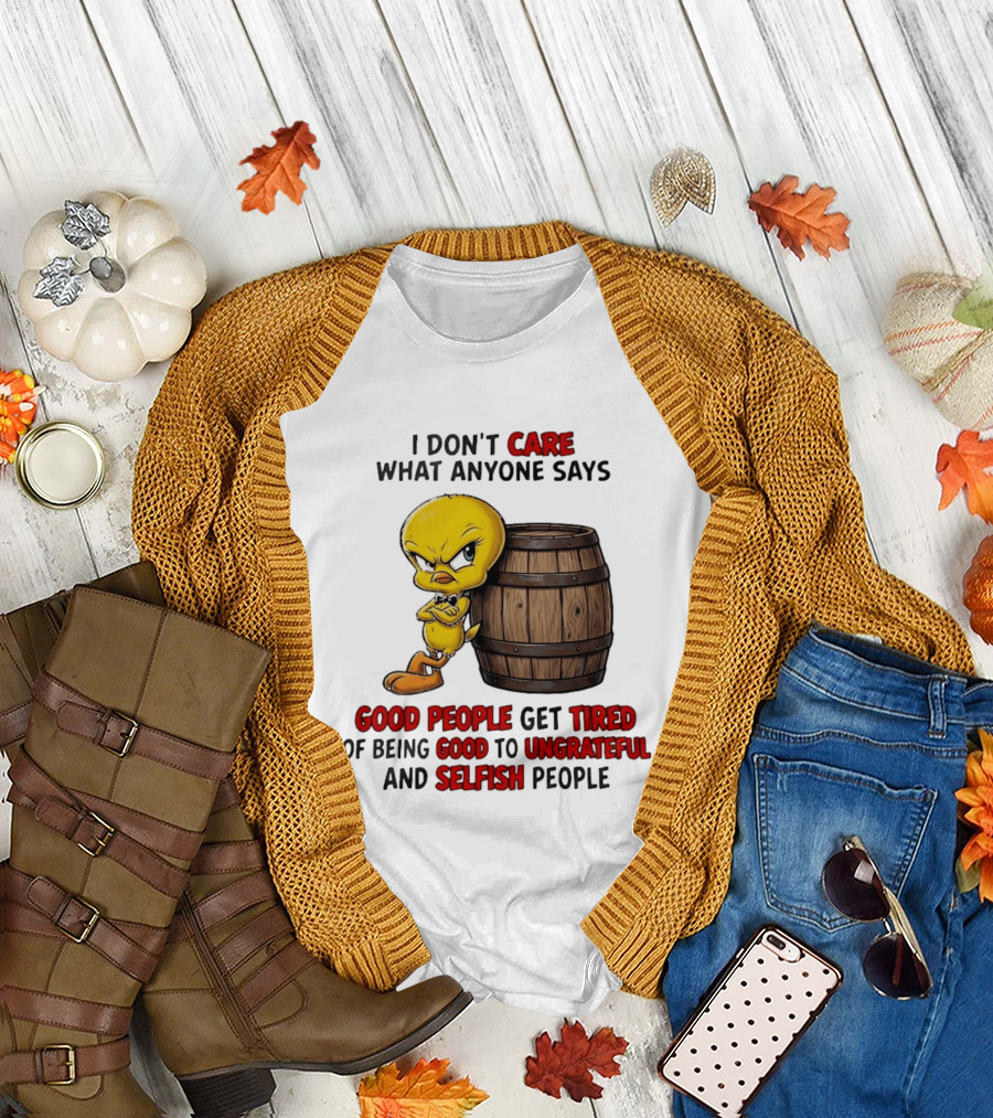 I Don't Care What Anyone Says Good People Get Tired of Being Good to Ungrateful and Selfish People Tweety Bird T-Shirt