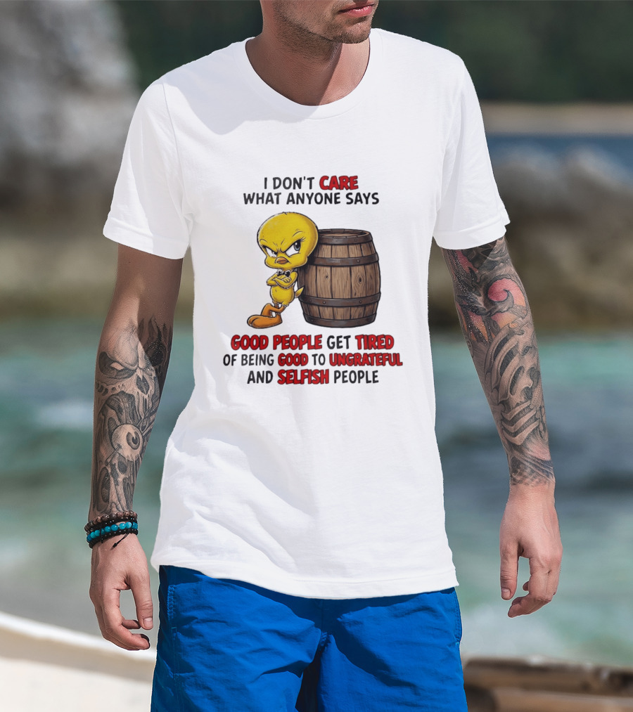 I Don't Care What Anyone Says Good People Get Tired Of Being Good To Ungrateful And Selfish People Tweety Bird T-Shirt