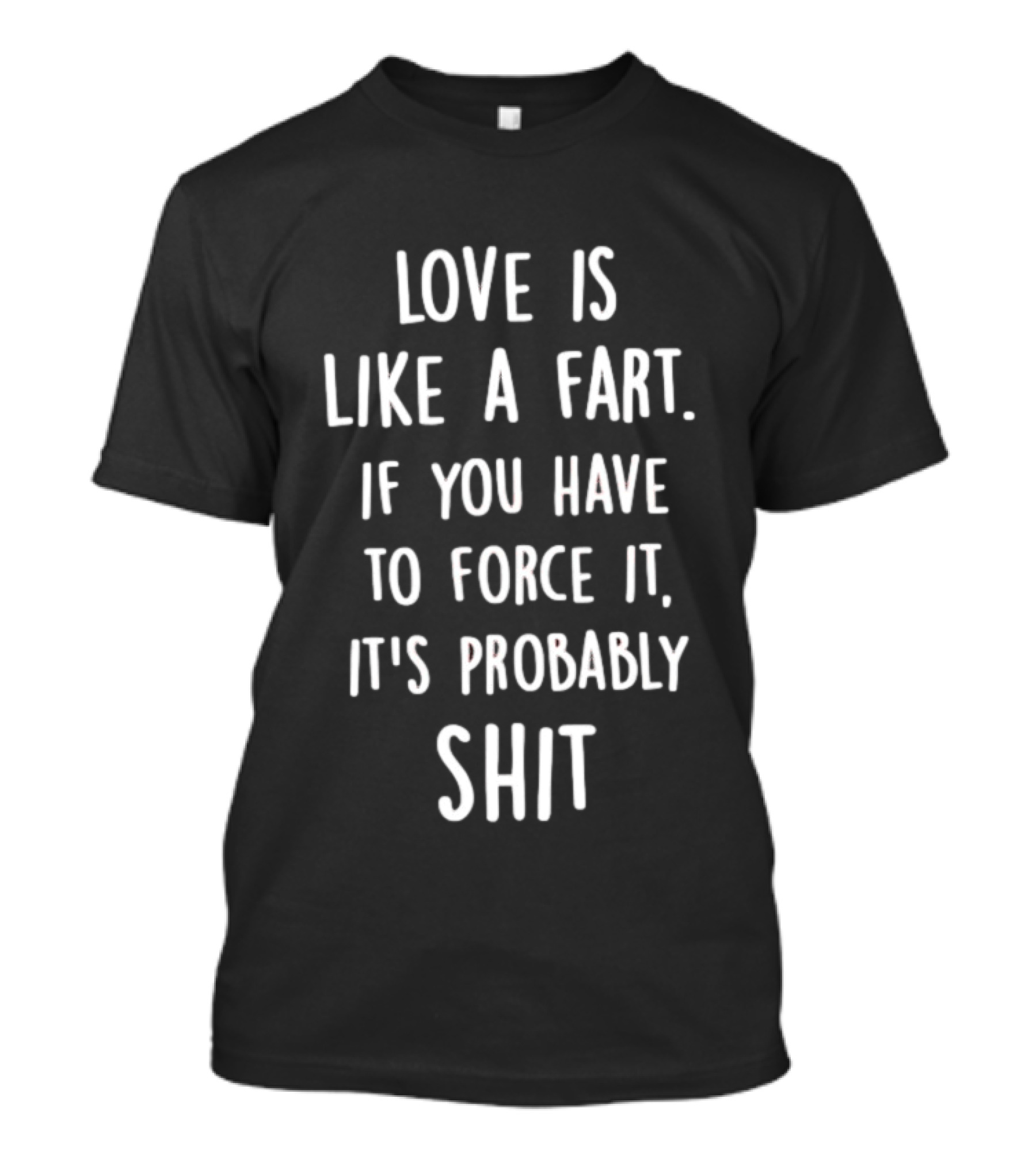 Love Is Like A Fart If You Have To Force It It's Probably Shit T-Shirt