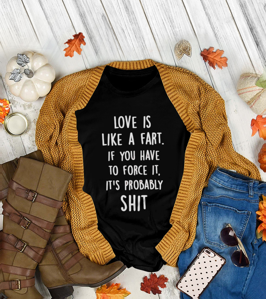 Love is Like a Fart If You Have to Force It It's Probably Shit T-Shirt