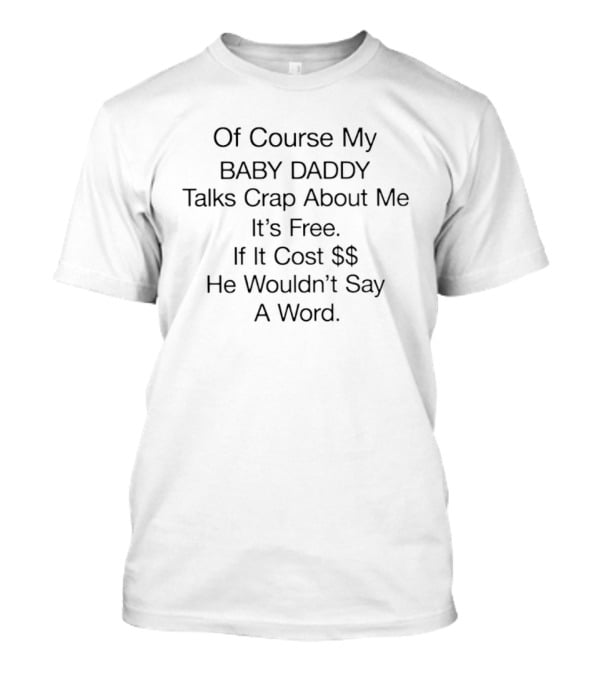 Of Course My Baby Daddy Talks Crap About Me It's Free If It Cost He Wouldn't Say A Word T-Shirt