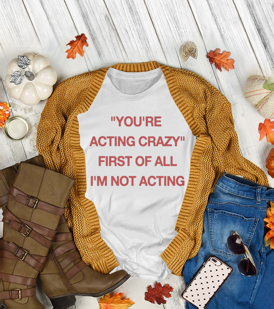 You're Acting Crazy First of All I'm Not Acting" Attitude Humor T-Shirt