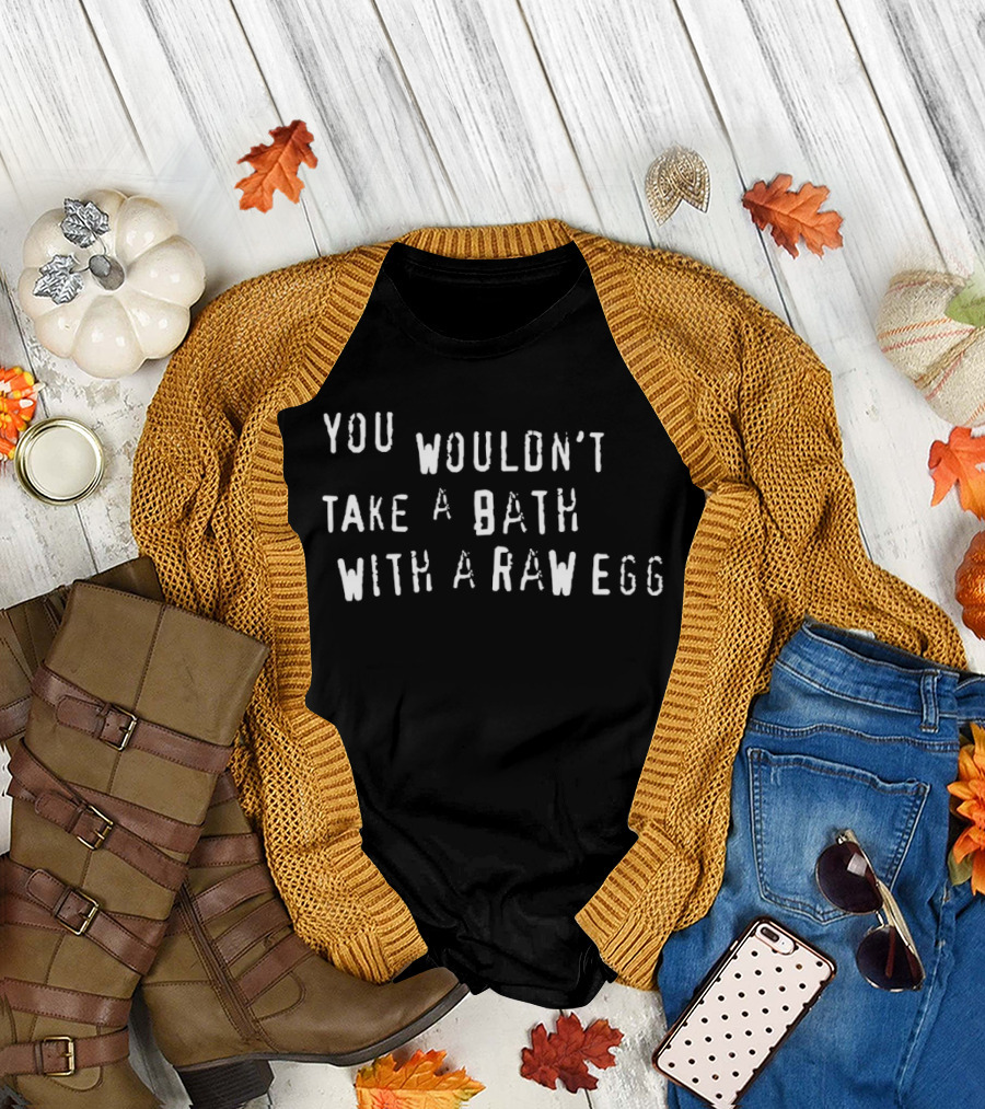 You Wouldn't Take a Bath with a Raw Egg T-Shirt