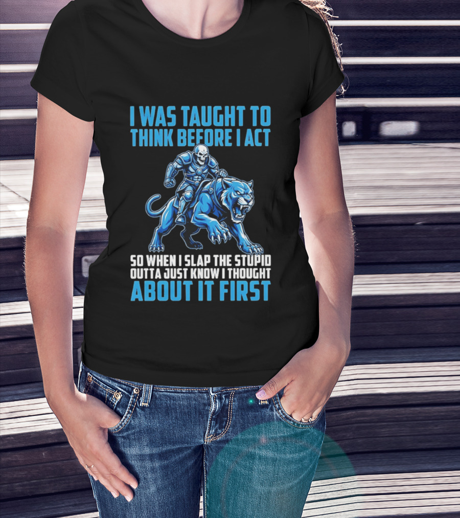 I Was Taught To Think Before I Act So When I Slap The Stupid Outta Just Know I Thought About It First T-Shirt