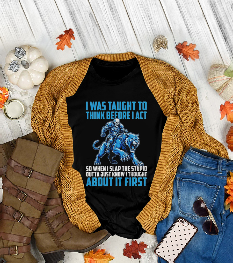 I Was Taught to Think Before I Act So When I Slap the Stupid Outta Just Know I Thought About It First T-Shirt