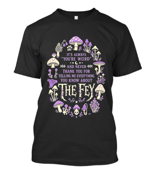It's Always You're Weird And Never Thank You For Telling Me Everything You Know About The Fey Mushrooms T-Shirt