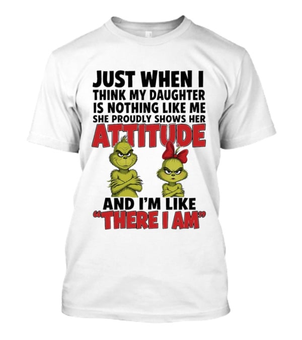 Just When I Think My Daughter Is Nothing Like Me She Proudly Shows Her Attitude Grinch There I Am T-Shirt