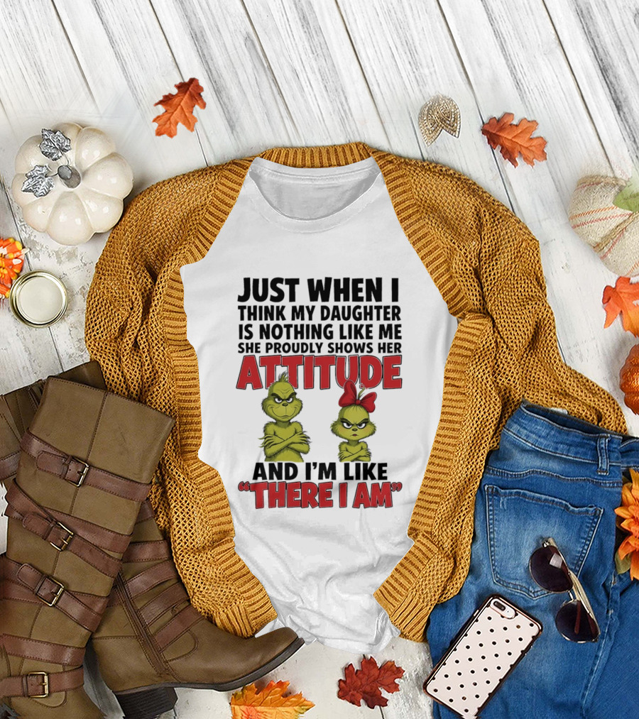 Just When I Think My Daughter Is Nothing Like Me She Proudly Shows Her Attitude Grinch There I Am T-Shirt