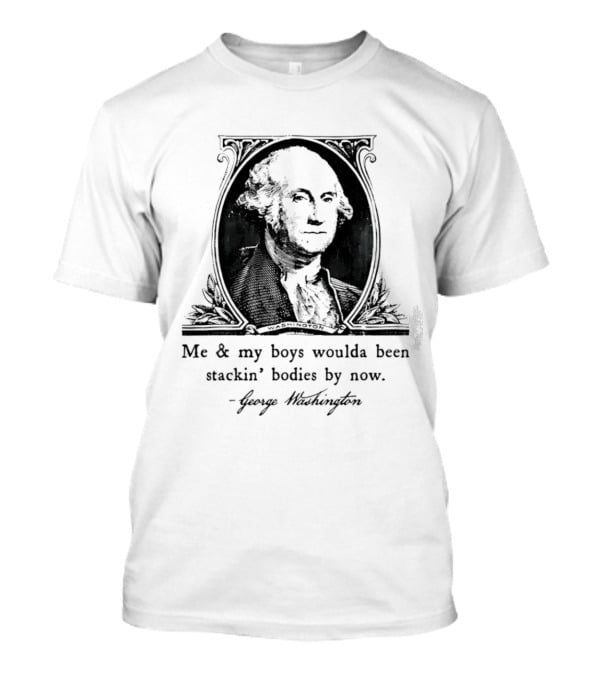 George Washington Me & My Boys Woulda Been Stackin' Bodies By Now Historic Humor T-Shirt