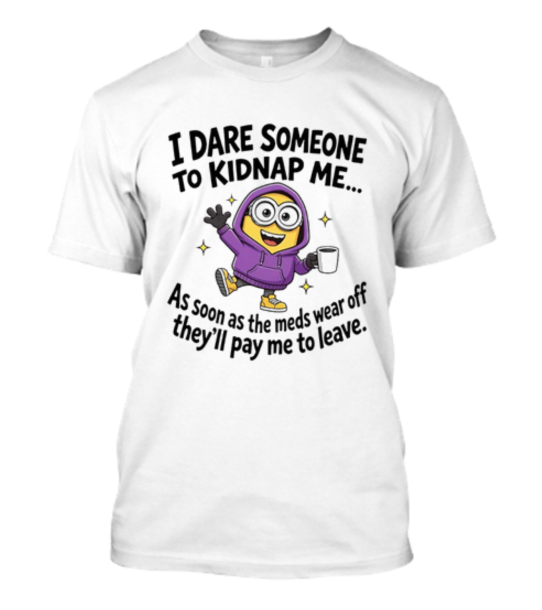 Minions I Dare Someone To Kidnap Me Humor Meds Wear Off They'll Pay Me To Leave T-Shirt