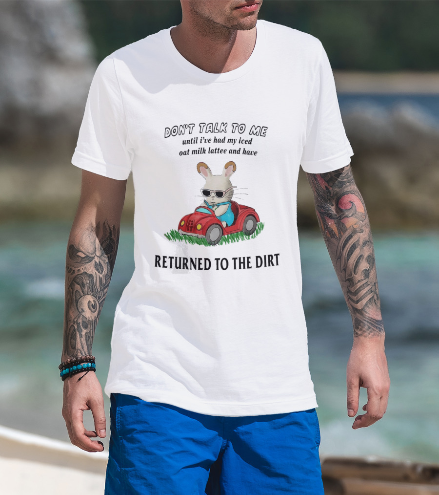 Don't Talk To Me Until I've Had My Iced Oat Milk Latte And Returned To The Dirt With Bunny In Car T-Shirt