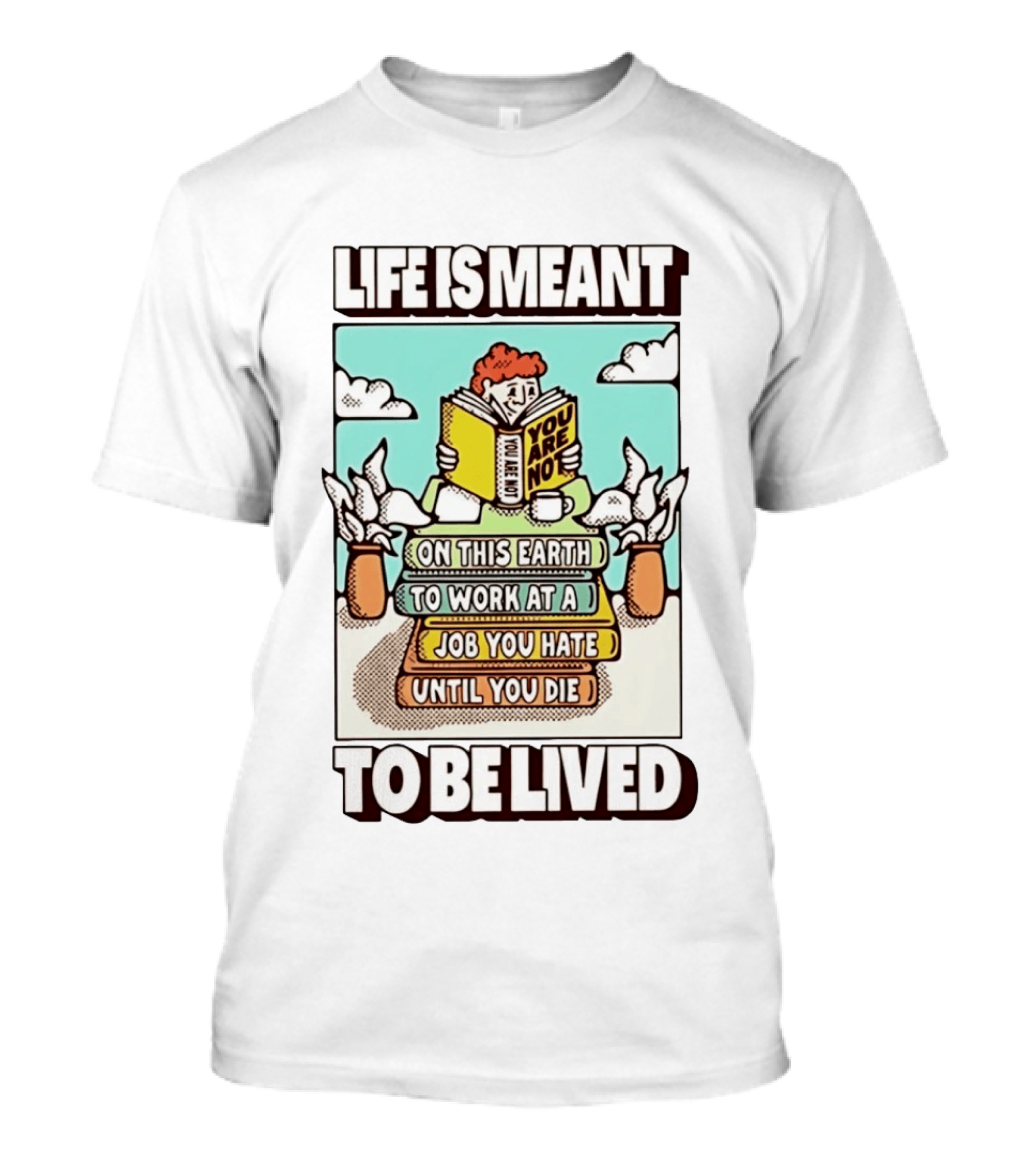 Life Is Meant You Are Not On This Earth To Work At A Job You Hate Until You Die To Be Lived T-Shirt
