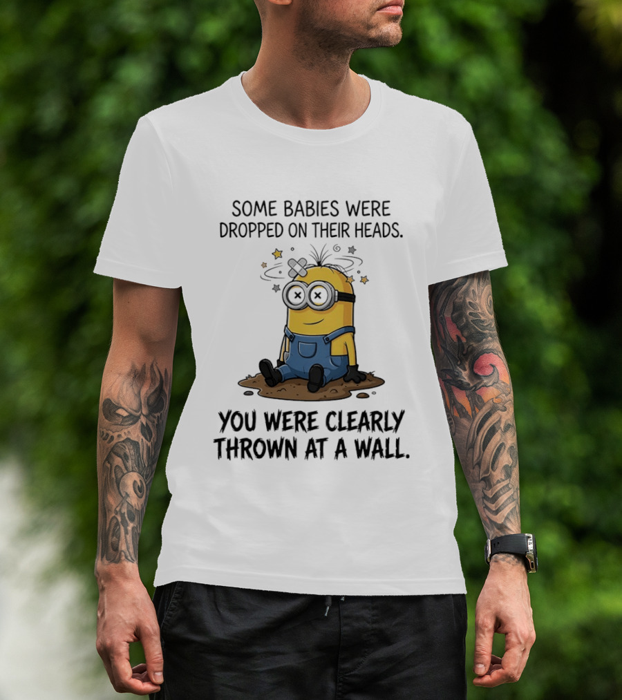 Minions Some Babies Were Dropped On Their Heads You Were Clearly Thrown At A Wall T-Shirt