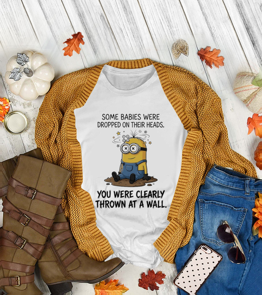 Minions Some Babies Were Dropped On Their Heads You Were Clearly Thrown At A Wall T-Shirt