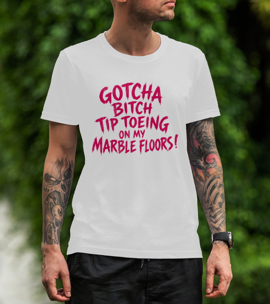 Gotcha Bitch Tip Toeing On My Marble Floors T-Shirt