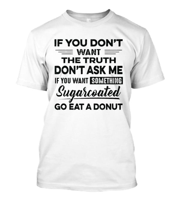 If You Don't Want The Truth Don't Ask Me If You Want Something Sugarcoated Go Eat A Donut T-Shirt