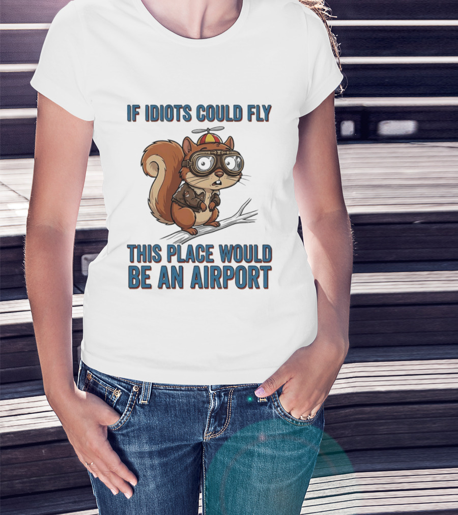 Squirrel If Idiots Could Fly This Place Would Be An Airport T-Shirt